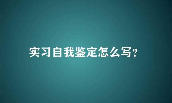 实习自我鉴定怎么写？