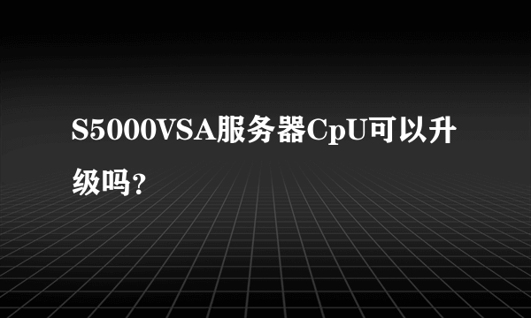 S5000VSA服务器CpU可以升级吗？