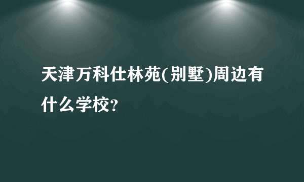 天津万科仕林苑(别墅)周边有什么学校？