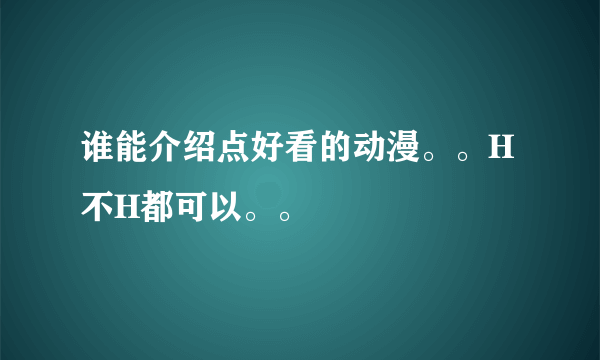 谁能介绍点好看的动漫。。H不H都可以。。