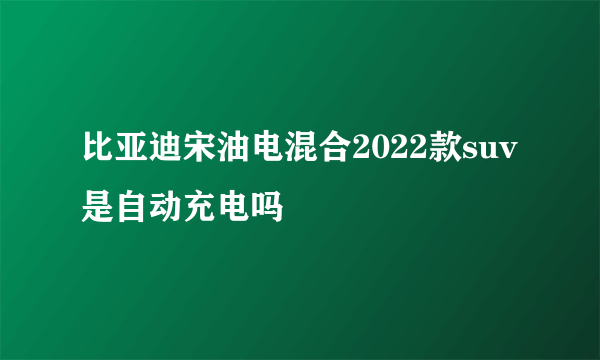 比亚迪宋油电混合2022款suv是自动充电吗