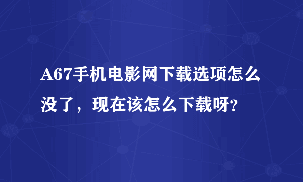 A67手机电影网下载选项怎么没了，现在该怎么下载呀？