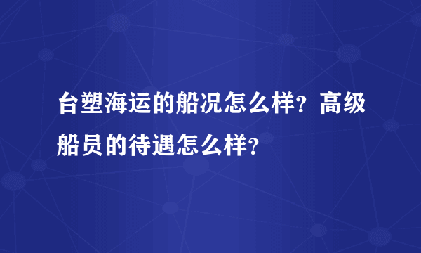 台塑海运的船况怎么样？高级船员的待遇怎么样？