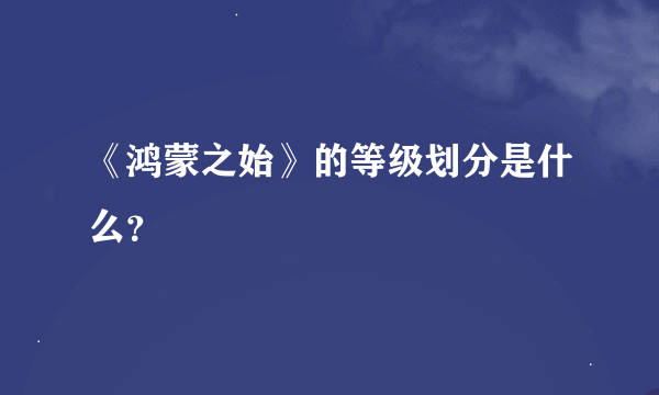 《鸿蒙之始》的等级划分是什么？