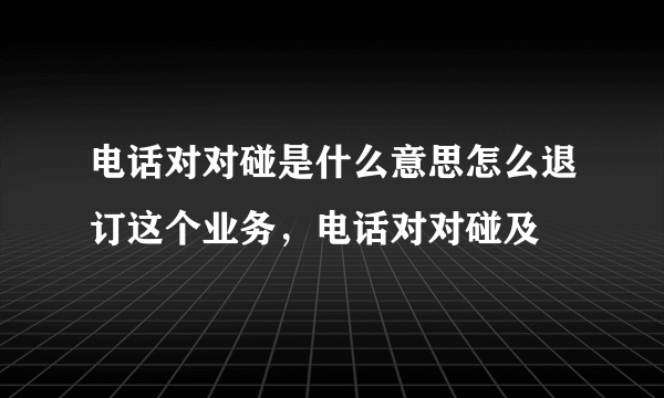 电话对对碰是什么意思怎么退订这个业务，电话对对碰及