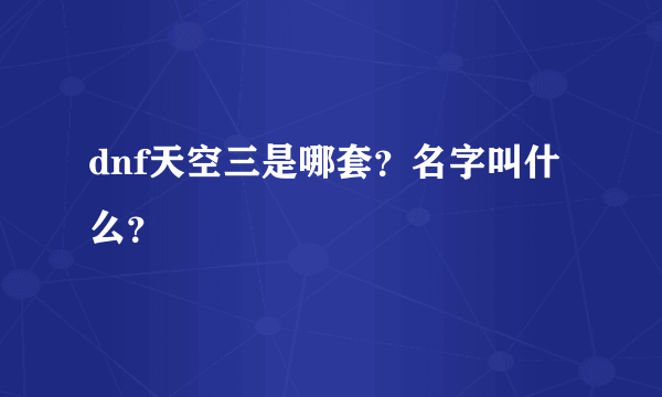 dnf天空三是哪套？名字叫什么？