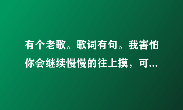 有个老歌。歌词有句。我害怕你会继续慢慢的往上摸，可不可以先告诉我。哪位大神告诉这歌叫什么名字