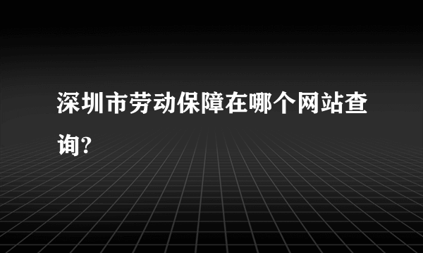 深圳市劳动保障在哪个网站查询?