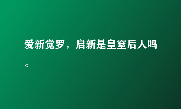 爱新觉罗，启新是皇窒后人吗。