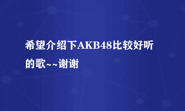 希望介绍下AKB48比较好听的歌~~谢谢