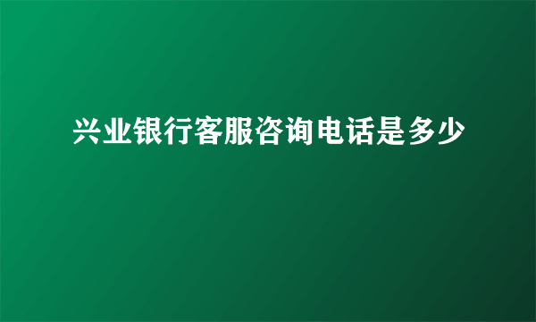 兴业银行客服咨询电话是多少