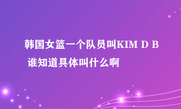 韩国女篮一个队员叫KIM D B 谁知道具体叫什么啊