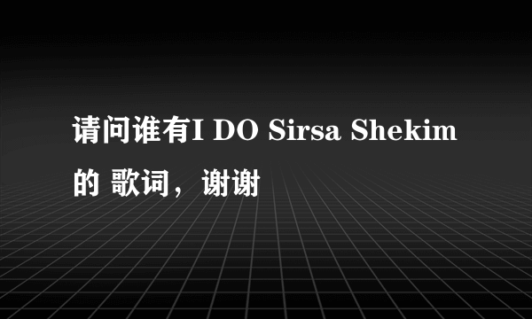 请问谁有I DO Sirsa Shekim的 歌词，谢谢