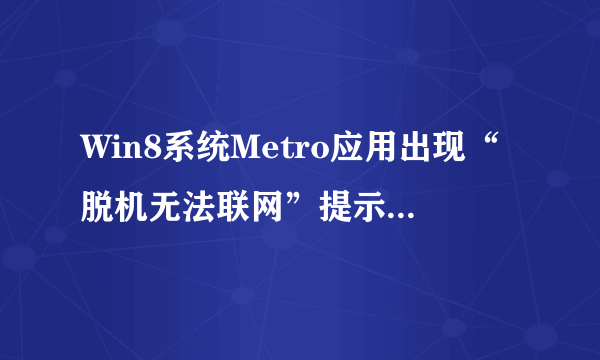 Win8系统Metro应用出现“脱机无法联网”提示怎么办？