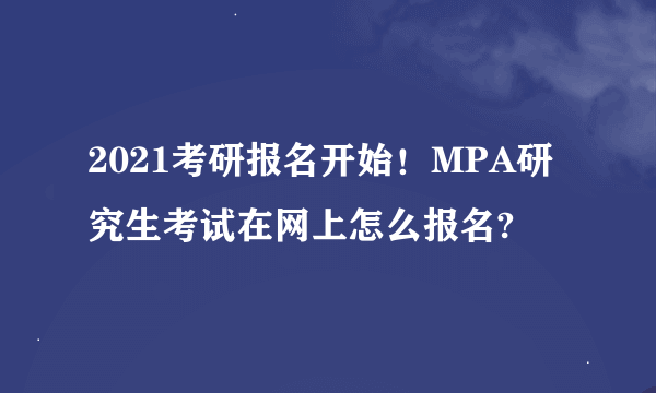 2021考研报名开始！MPA研究生考试在网上怎么报名?