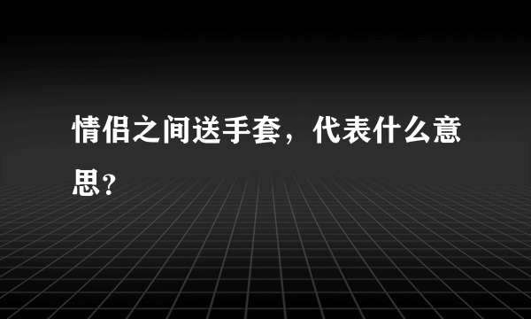 情侣之间送手套，代表什么意思？