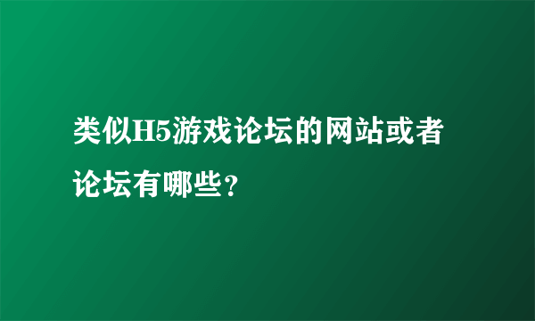 类似H5游戏论坛的网站或者论坛有哪些？