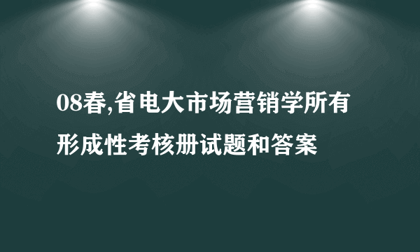 08春,省电大市场营销学所有形成性考核册试题和答案