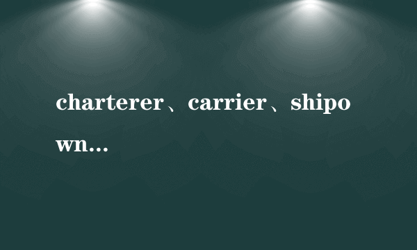 charterer、carrier、shipowner 和shipper的关系和区别是什么？