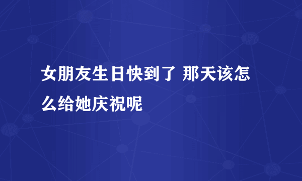 女朋友生日快到了 那天该怎么给她庆祝呢