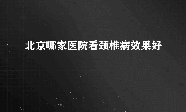 北京哪家医院看颈椎病效果好