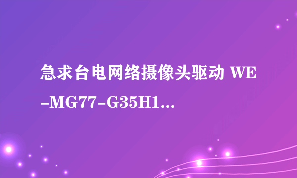 急求台电网络摄像头驱动 WE-MG77-G35H1HB 知道的发下网址谢谢