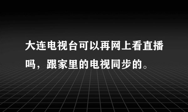 大连电视台可以再网上看直播吗，跟家里的电视同步的。