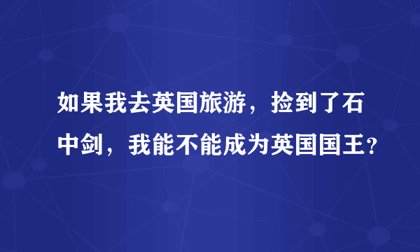 如果我去英国旅游，捡到了石中剑，我能不能成为英国国王？