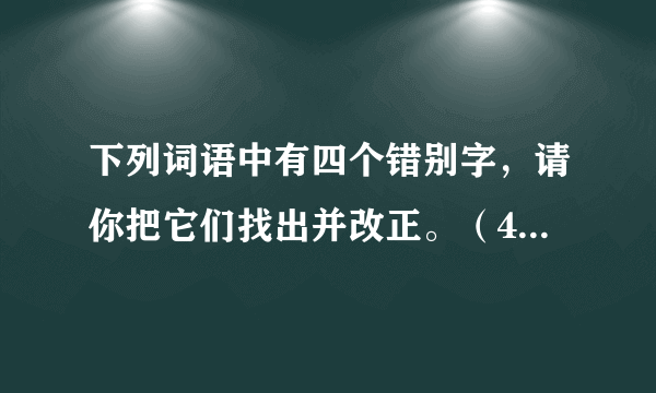 下列词语中有四个错别字，请你把它们找出并改正。（4分）危言耸听   斤斤有味   心旷神怡   谈笑...