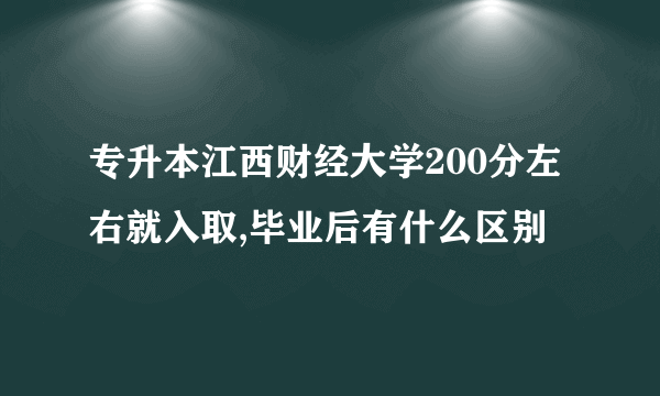 专升本江西财经大学200分左右就入取,毕业后有什么区别