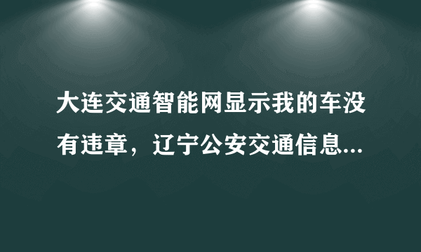 大连交通智能网显示我的车没有违章，辽宁公安交通信息网却有记载，咋回事？ 怎么知道在哪里违章？