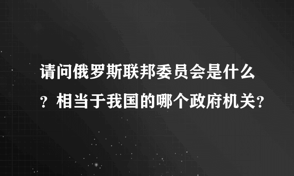 请问俄罗斯联邦委员会是什么？相当于我国的哪个政府机关？