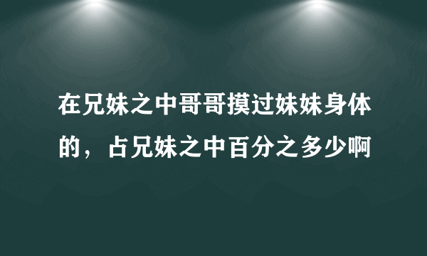 在兄妹之中哥哥摸过妹妹身体的，占兄妹之中百分之多少啊