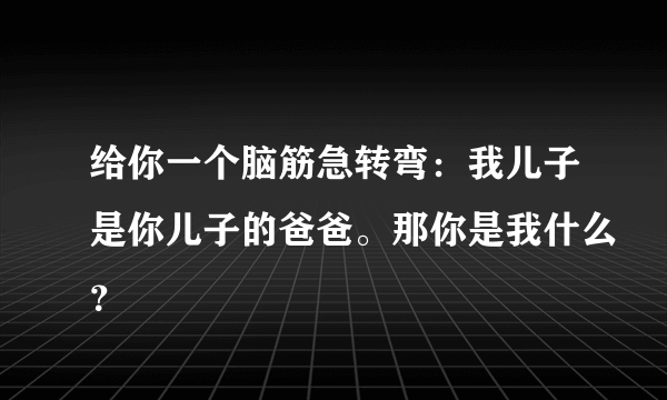 给你一个脑筋急转弯：我儿子是你儿子的爸爸。那你是我什么？