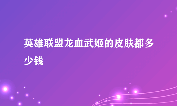 英雄联盟龙血武姬的皮肤都多少钱