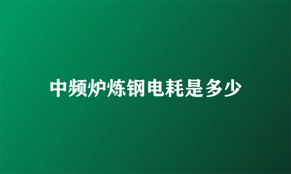 中频炉炼钢电耗是多少