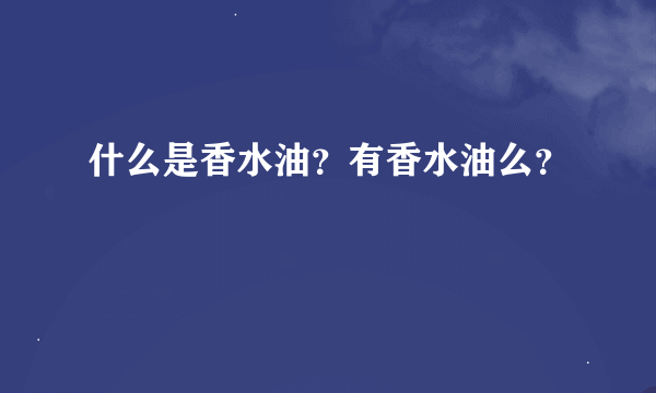 什么是香水油？有香水油么？