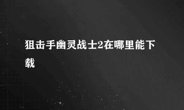 狙击手幽灵战士2在哪里能下载