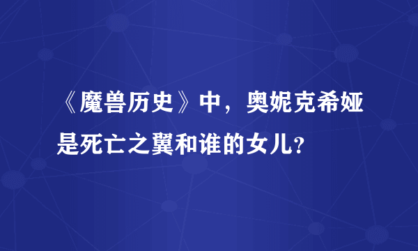 《魔兽历史》中，奥妮克希娅是死亡之翼和谁的女儿？