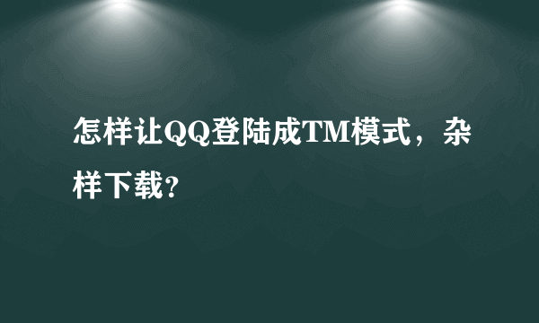 怎样让QQ登陆成TM模式，杂样下载？