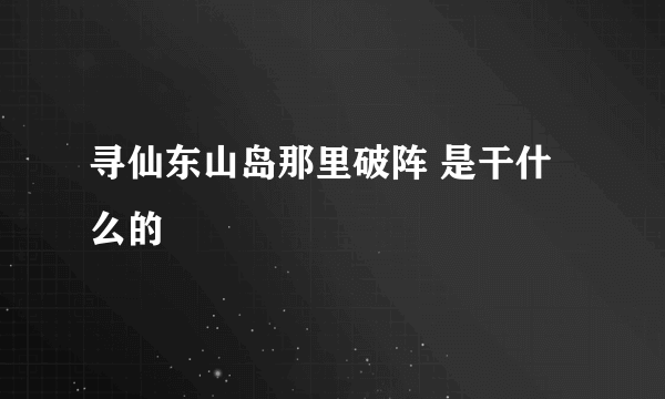 寻仙东山岛那里破阵 是干什么的