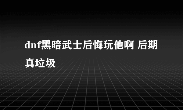 dnf黑暗武士后悔玩他啊 后期真垃圾