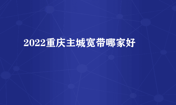 2022重庆主城宽带哪家好