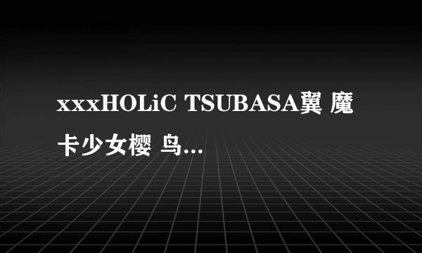 xxxHOLiC TSUBASA翼 魔卡少女樱 鸟笼国的公主 东京默示录 翼 春雷记有什么关系。。。我纠结了。。。