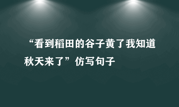 “看到稻田的谷子黄了我知道秋天来了”仿写句子