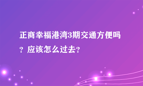 正商幸福港湾3期交通方便吗？应该怎么过去？