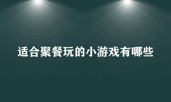 适合聚餐玩的小游戏有哪些