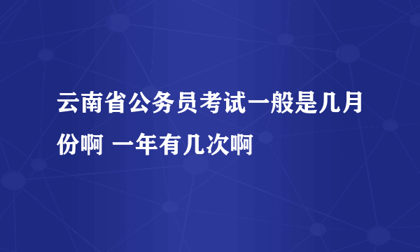 云南省公务员考试一般是几月份啊 一年有几次啊