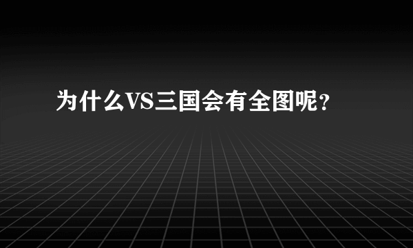 为什么VS三国会有全图呢？