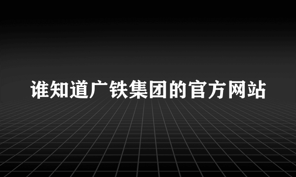 谁知道广铁集团的官方网站